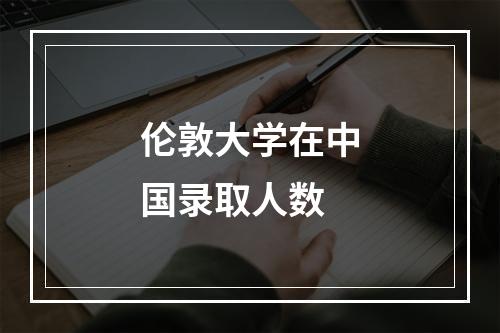 伦敦大学在中国录取人数