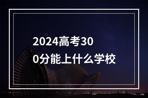 2024高考300分能上什么学校