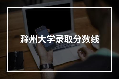 滁州大学录取分数线