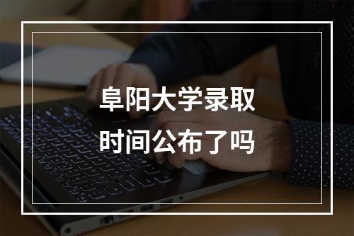 阜阳大学录取时间公布了吗