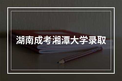 湖南成考湘潭大学录取