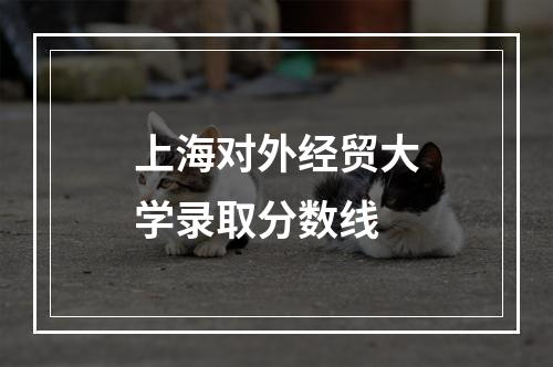 上海对外经贸大学录取分数线