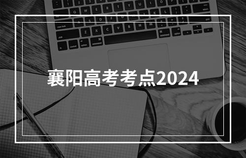 襄阳高考考点2024