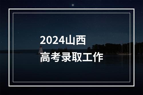 2024山西高考录取工作