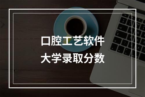 口腔工艺软件大学录取分数