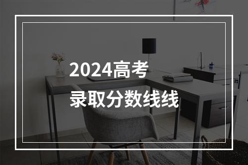 2024高考录取分数线线