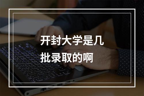 开封大学是几批录取的啊