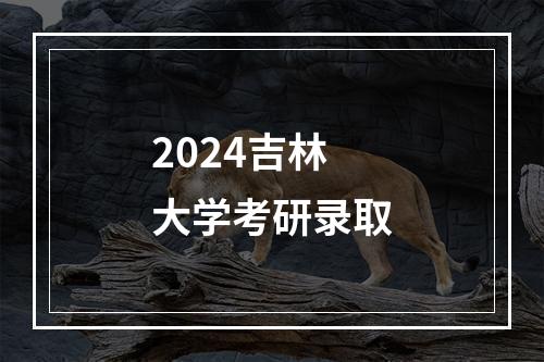 2024吉林大学考研录取