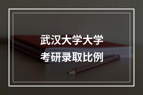 武汉大学大学考研录取比例