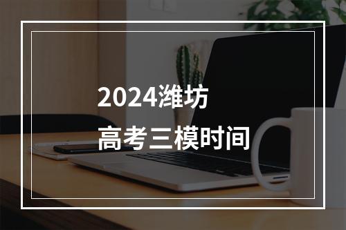 2024潍坊高考三模时间