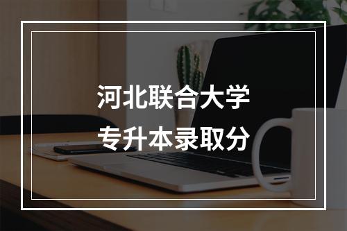 河北联合大学专升本录取分