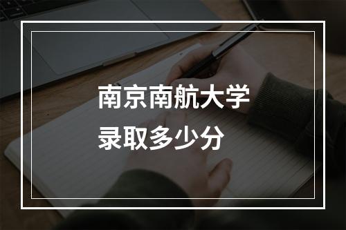 南京南航大学录取多少分