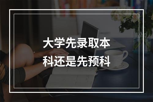 大学先录取本科还是先预科