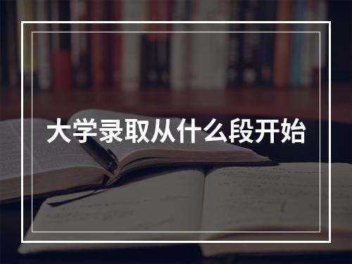 大学录取从什么段开始