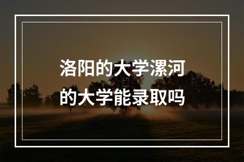 洛阳的大学漯河的大学能录取吗