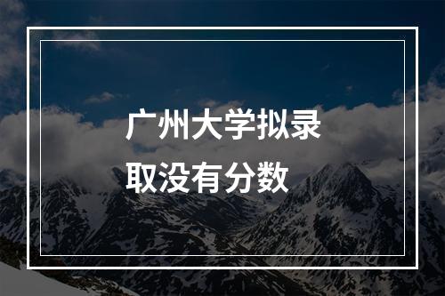 广州大学拟录取没有分数