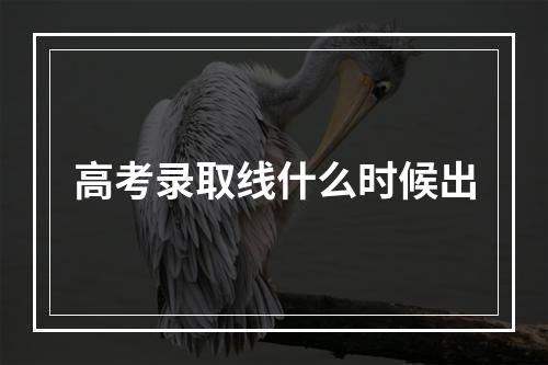 高考录取线什么时候出