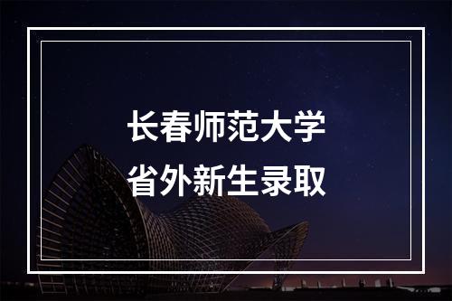 长春师范大学省外新生录取