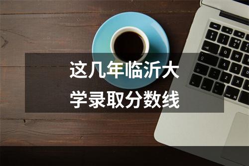 这几年临沂大学录取分数线