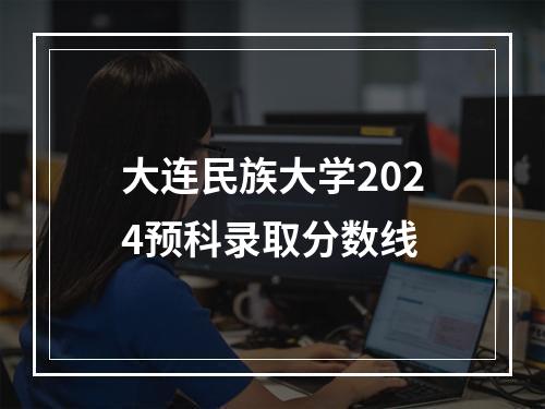 大连民族大学2024预科录取分数线