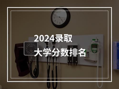 2024录取大学分数排名