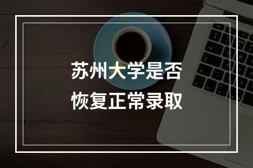 苏州大学是否恢复正常录取