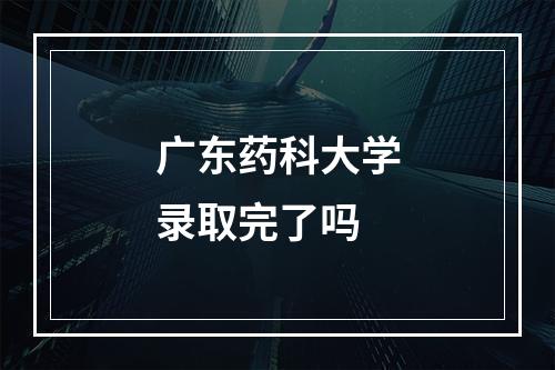 广东药科大学录取完了吗