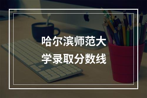 哈尔滨师范大学录取分数线