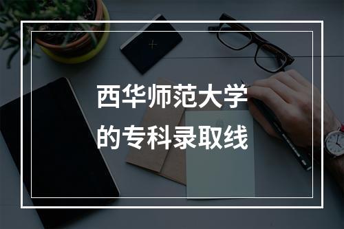 西华师范大学的专科录取线