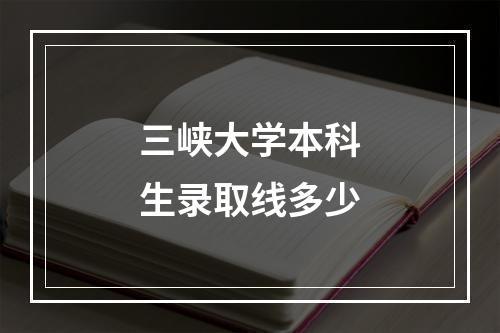 三峡大学本科生录取线多少