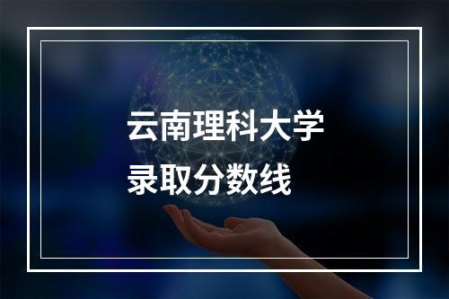 云南理科大学录取分数线