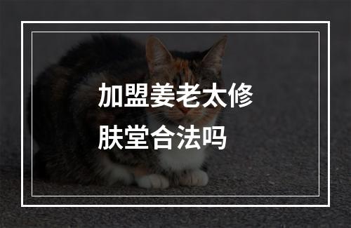 加盟姜老太修肤堂合法吗