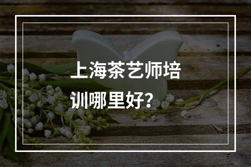 上海茶艺师培训哪里好？