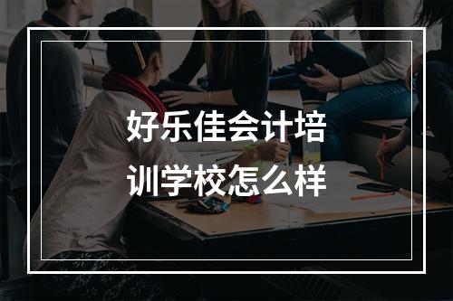 好乐佳会计培训学校怎么样