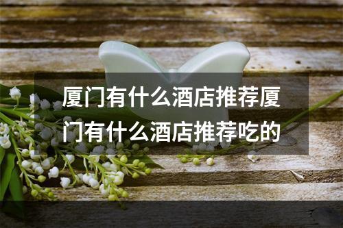 厦门有什么酒店推荐厦门有什么酒店推荐吃的