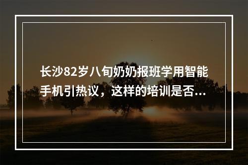 长沙82岁八旬奶奶报班学用智能手机引热议，这样的培训是否该普及开设？