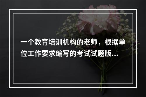 一个教育培训机构的老师，根据单位工作要求编写的考试试题版权归自己还是单位？