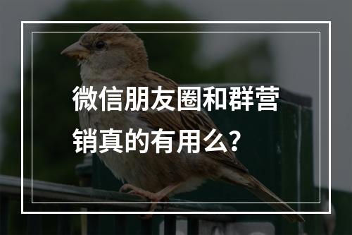 微信朋友圈和群营销真的有用么？