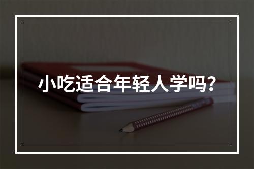 小吃适合年轻人学吗？