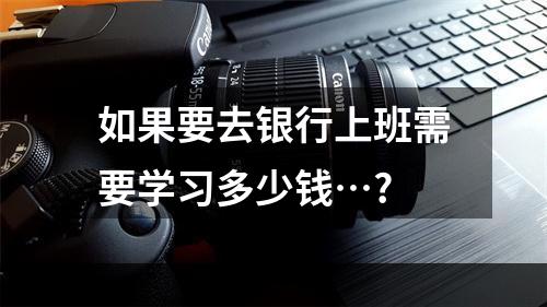 如果要去银行上班需要学习多少钱…?