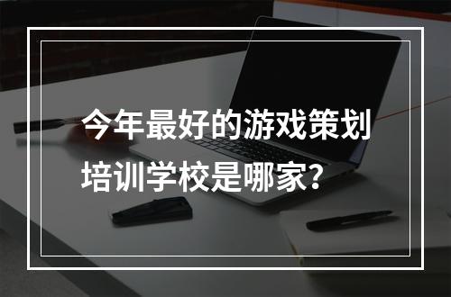 今年最好的游戏策划培训学校是哪家？