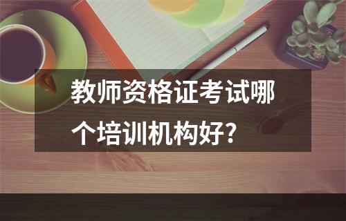 教师资格证考试哪个培训机构好?