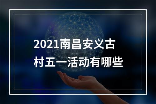 2021南昌安义古村五一活动有哪些