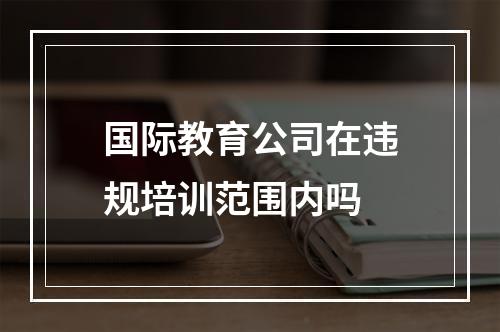 国际教育公司在违规培训范围内吗