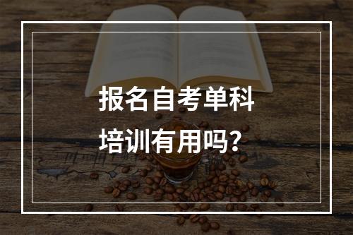 报名自考单科培训有用吗？