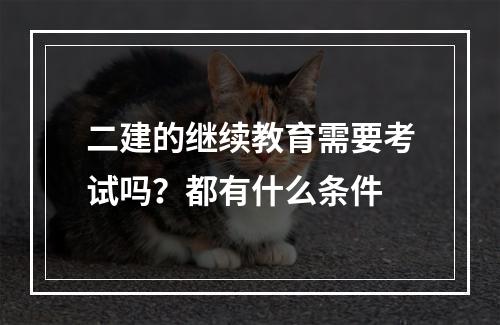 二建的继续教育需要考试吗？都有什么条件