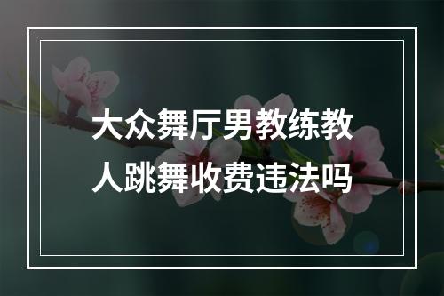 大众舞厅男教练教人跳舞收费违法吗