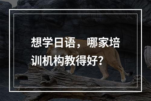 想学日语，哪家培训机构教得好？