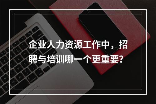 企业人力资源工作中，招聘与培训哪一个更重要？