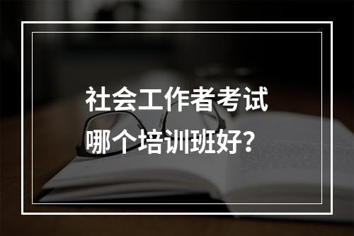 社会工作者考试哪个培训班好？